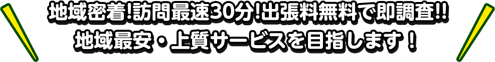 地域密着!訪問最速30分!出張料無料で即調査!! 地域最安・上質サービスを目指します！