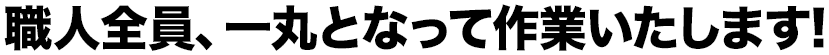 職人全員、一丸となって作業いたします!