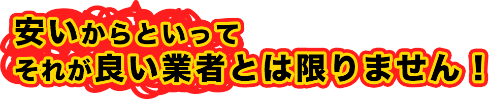 安いからといってそれが良い業者とは限りません！