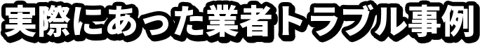 実際にあった業者トラブル事例